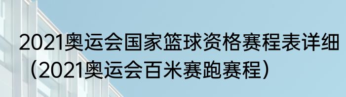 2021奥运会国家篮球资格赛程表详细（2021奥运会百米赛跑赛程）