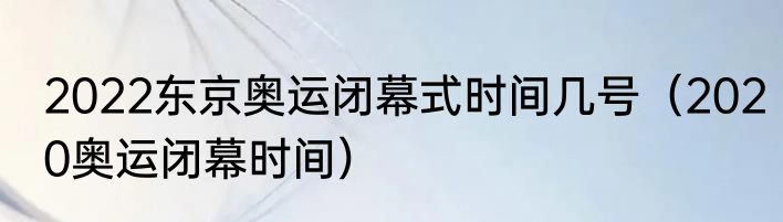 2022东京奥运闭幕式时间几号（2020奥运闭幕时间）