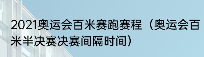 2021奥运会百米赛跑赛程（奥运会百米半决赛决赛间隔时间）