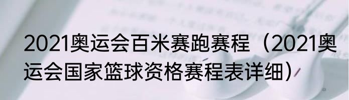 2021奥运会百米赛跑赛程（2021奥运会国家篮球资格赛程表详细）