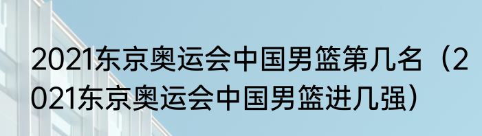2021东京奥运会中国男篮第几名（2021东京奥运会中国男篮进几强）