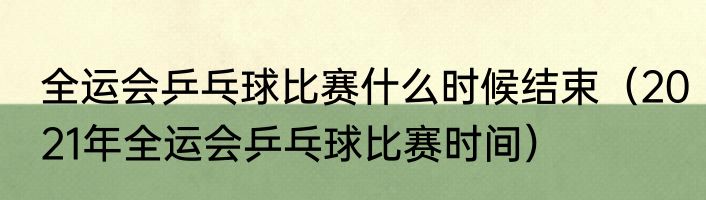 全运会乒乓球比赛什么时候结束（2021年全运会乒乓球比赛时间）