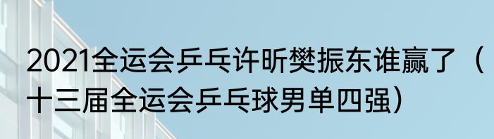 2021全运会乒乓许昕樊振东谁赢了（十三届全运会乒乓球男单四强）