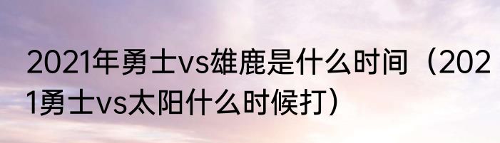2021年勇士vs雄鹿是什么时间（2021勇士vs太阳什么时候打）