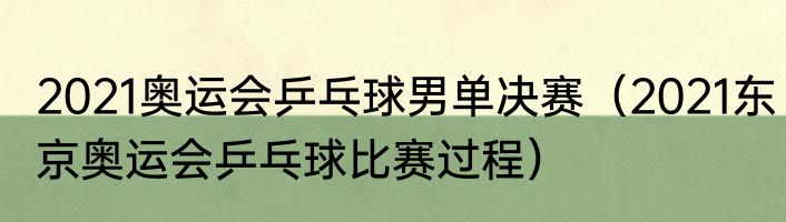 2021奥运会乒乓球男单决赛（2021东京奥运会乒乓球比赛过程）