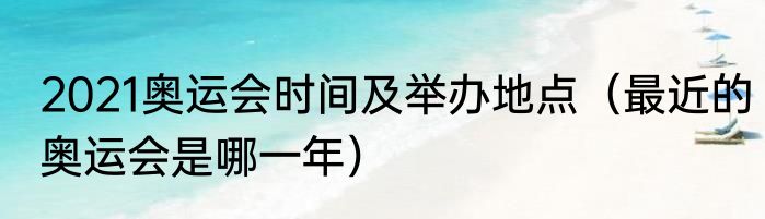2021奥运会时间及举办地点（最近的奥运会是哪一年）