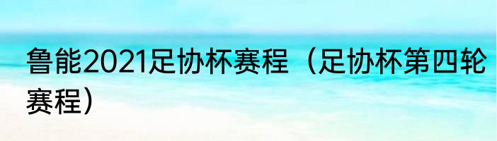 鲁能2021足协杯赛程（足协杯第四轮赛程）