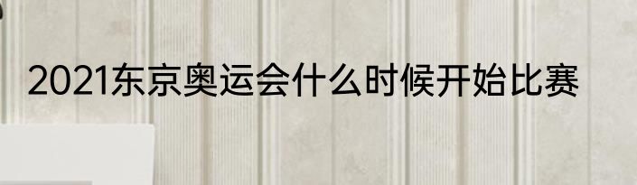 2021东京奥运会什么时候开始比赛