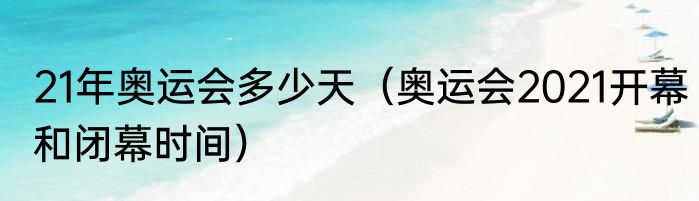 21年奥运会多少天（奥运会2021开幕和闭幕时间）