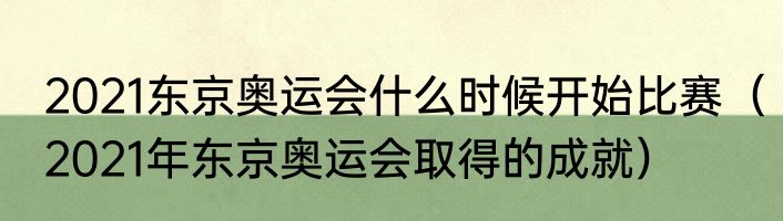 2021东京奥运会什么时候开始比赛（2021年东京奥运会取得的成就）