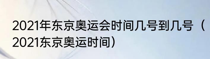 2021年东京奥运会时间几号到几号（2021东京奥运时间）