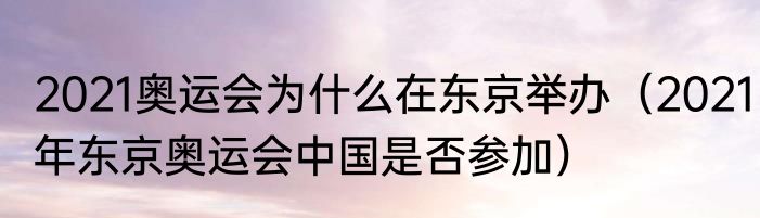 2021奥运会为什么在东京举办（2021年东京奥运会中国是否参加）