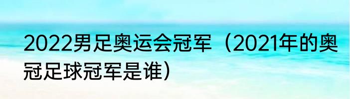 2022男足奥运会冠军（2021年的奥冠足球冠军是谁）