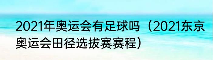 2021年奥运会有足球吗（2021东京奥运会田径选拔赛赛程）