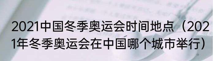 2021中国冬季奥运会时间地点（2021年冬季奥运会在中国哪个城市举行）