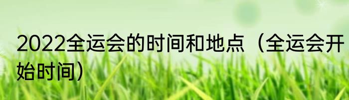 2022全运会的时间和地点（全运会开始时间）