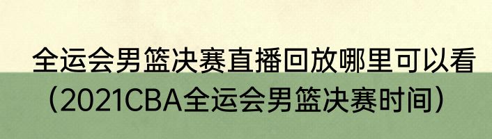 全运会男篮决赛直播回放哪里可以看（2021CBA全运会男篮决赛时间）