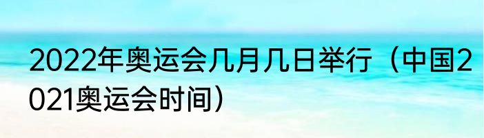 2022年奥运会几月几日举行（中国2021奥运会时间）