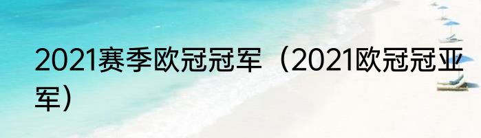 2021赛季欧冠冠军（2021欧冠冠亚军）