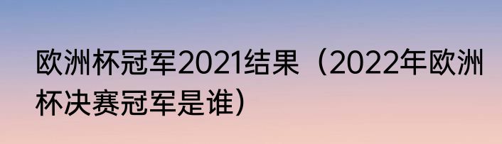 欧洲杯冠军2021结果（2022年欧洲杯决赛冠军是谁）