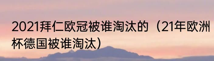 2021拜仁欧冠被谁淘汰的（21年欧洲杯德国被谁淘汰）