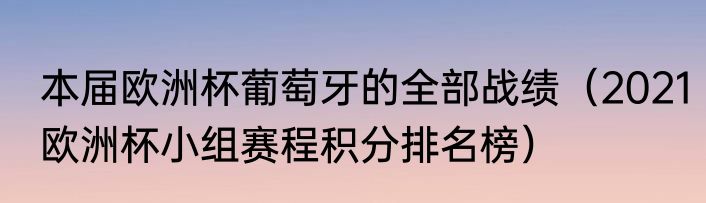 本届欧洲杯葡萄牙的全部战绩（2021欧洲杯小组赛程积分排名榜）