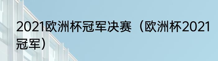 2021欧洲杯冠军决赛（欧洲杯2021冠军）