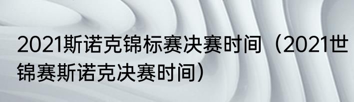 2021斯诺克锦标赛决赛时间（2021世锦赛斯诺克决赛时间）