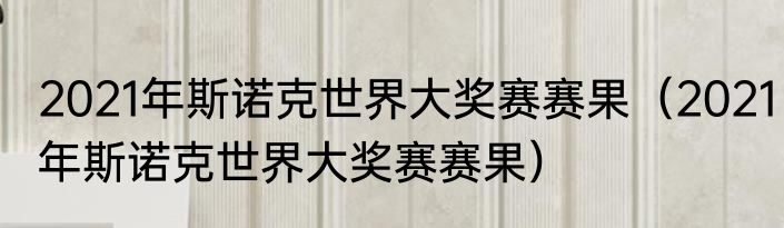 2021年斯诺克世界大奖赛赛果（2021年斯诺克世界大奖赛赛果）