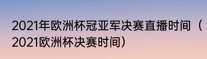 2021年欧洲杯冠亚军决赛直播时间（2021欧洲杯决赛时间）