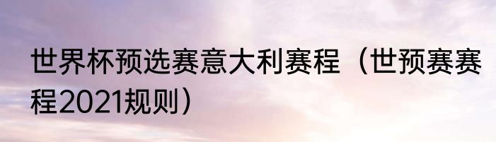 世界杯预选赛意大利赛程（世预赛赛程2021规则）