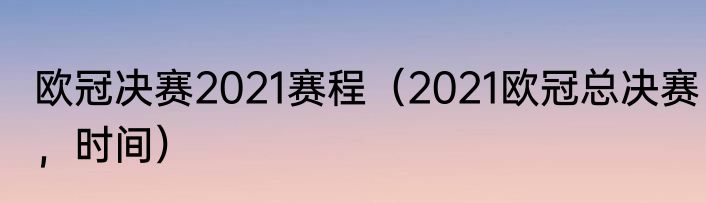 欧冠决赛2021赛程（2021欧冠总决赛，时间）