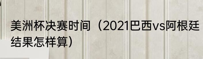 美洲杯决赛时间（2021巴西vs阿根廷结果怎样算）