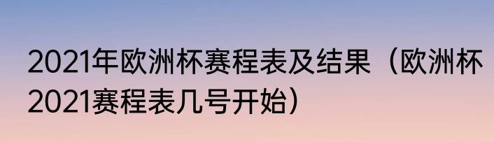 2021年欧洲杯赛程表及结果（欧洲杯2021赛程表几号开始）
