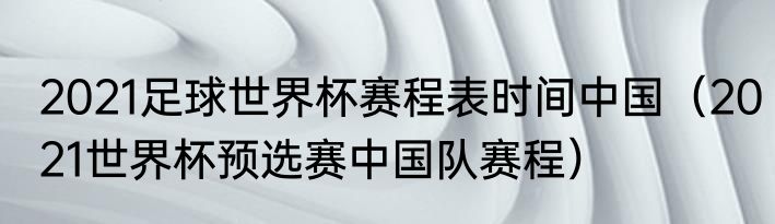 2021足球世界杯赛程表时间中国（2021世界杯预选赛中国队赛程）