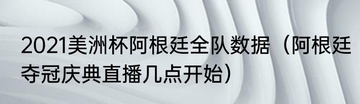 2021美洲杯阿根廷全队数据（阿根廷夺冠庆典直播几点开始）