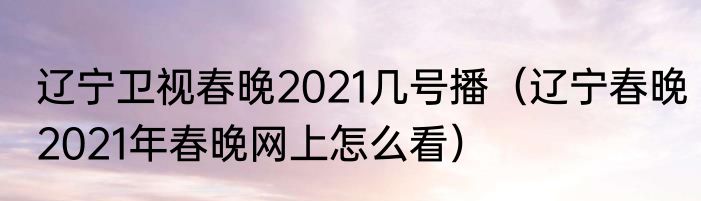 辽宁卫视春晚2021几号播（辽宁春晚2021年春晚网上怎么看）