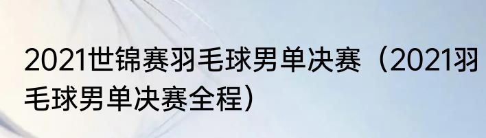 2021世锦赛羽毛球男单决赛（2021羽毛球男单决赛全程）