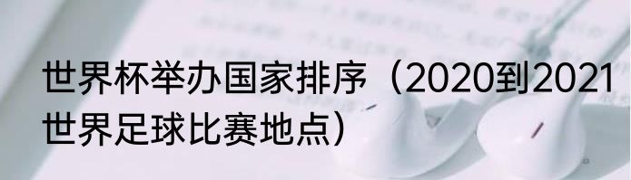 世界杯举办国家排序（2020到2021世界足球比赛地点）