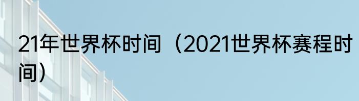 21年世界杯时间（2021世界杯赛程时间）