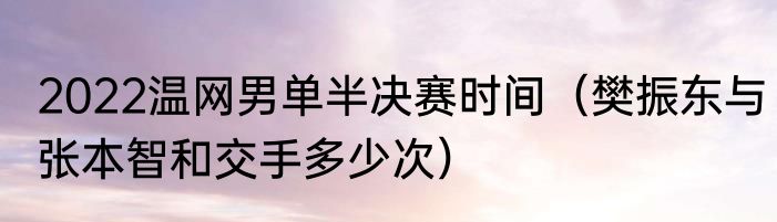 2022温网男单半决赛时间（樊振东与张本智和交手多少次）