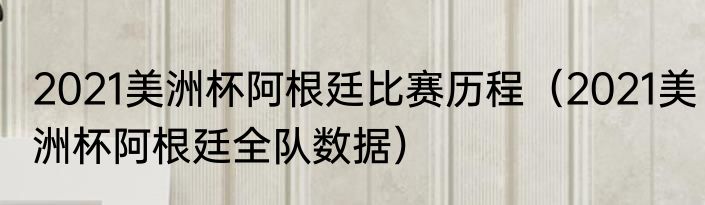 2021美洲杯阿根廷比赛历程（2021美洲杯阿根廷全队数据）