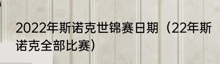 2022年斯诺克世锦赛日期（22年斯诺克全部比赛）