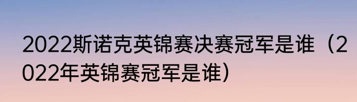 2022斯诺克英锦赛决赛冠军是谁（2022年英锦赛冠军是谁）