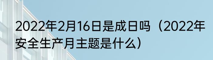 2022年2月16日是成日吗（2022年安全生产月主题是什么）