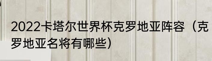 2022卡塔尔世界杯克罗地亚阵容（克罗地亚名将有哪些）