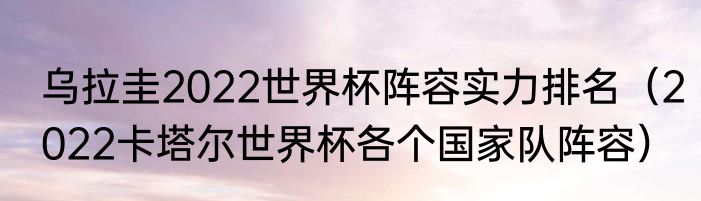 乌拉圭2022世界杯阵容实力排名（2022卡塔尔世界杯各个国家队阵容）