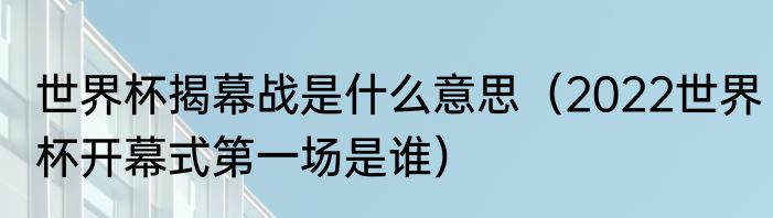 世界杯揭幕战是什么意思（2022世界杯开幕式第一场是谁）