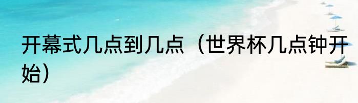 开幕式几点到几点（世界杯几点钟开始）