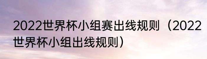 2022世界杯小组赛出线规则（2022世界杯小组出线规则）